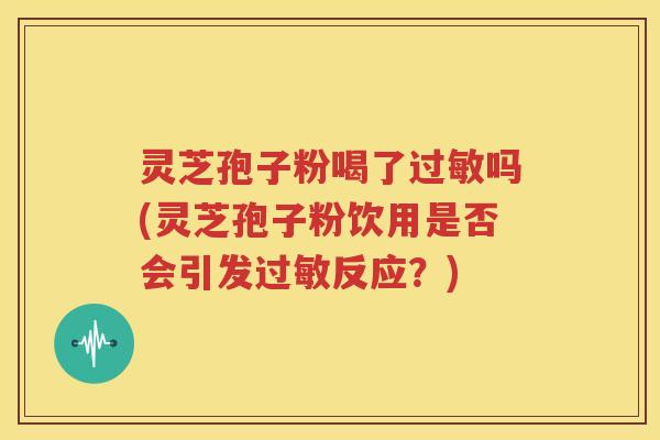灵芝孢子粉喝了过敏吗(灵芝孢子粉饮用是否会引发过敏反应？)
