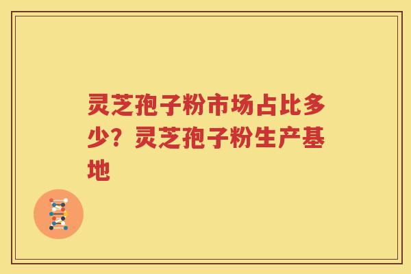 灵芝孢子粉市场占比多少？灵芝孢子粉生产基地
