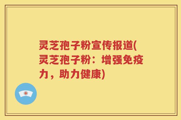 灵芝孢子粉宣传报道(灵芝孢子粉：增强免疫力，助力健康)