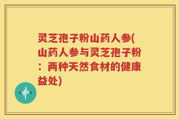 灵芝孢子粉山药人参(山药人参与灵芝孢子粉：两种天然食材的健康益处)