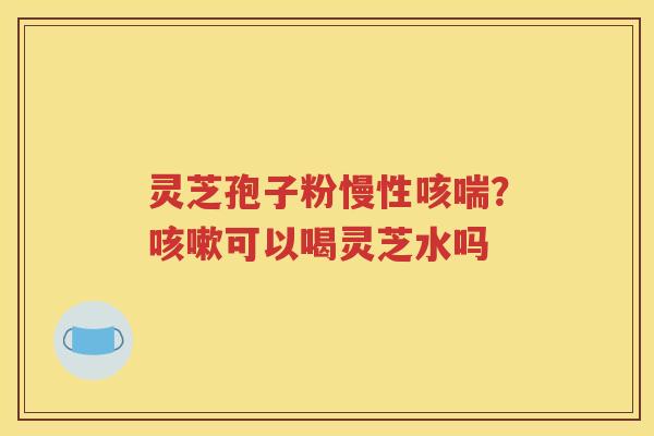 灵芝孢子粉慢性咳喘？咳嗽可以喝灵芝水吗