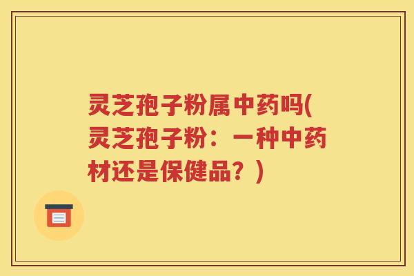 灵芝孢子粉属中药吗(灵芝孢子粉：一种中药材还是保健品？)