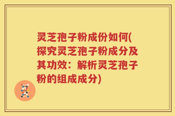 灵芝孢子粉成份如何(探究灵芝孢子粉成分及其功效：解析灵芝孢子粉的组成成分)