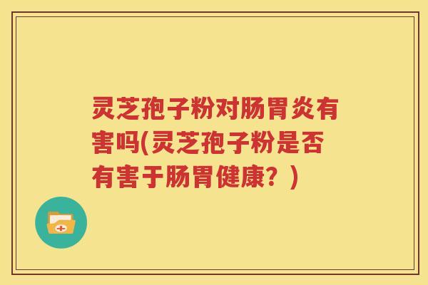灵芝孢子粉对肠胃炎有害吗(灵芝孢子粉是否有害于肠胃健康？)