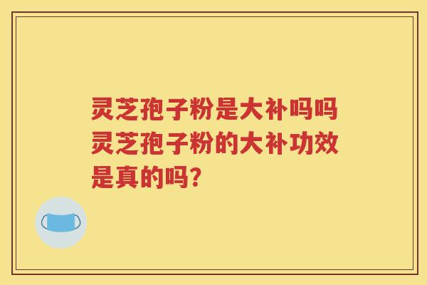 灵芝孢子粉是大补吗吗灵芝孢子粉的大补功效是真的吗？