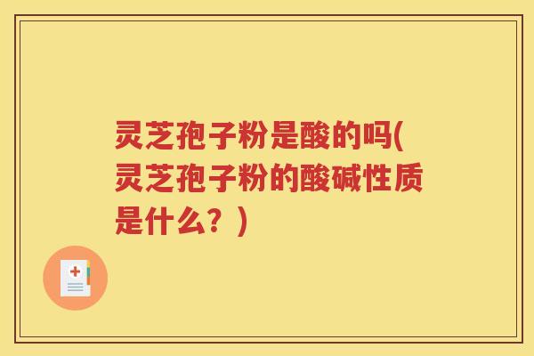 灵芝孢子粉是酸的吗(灵芝孢子粉的酸碱性质是什么？)