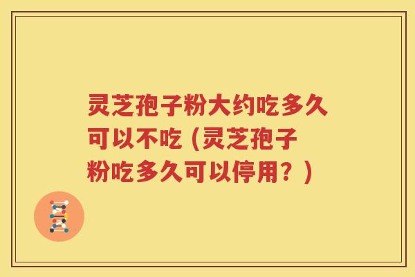 灵芝孢子粉大约吃多久可以不吃 (灵芝孢子粉吃多久可以停用？)