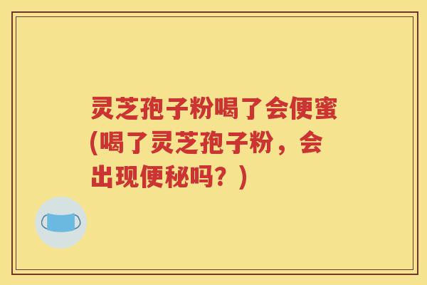 灵芝孢子粉喝了会便蜜(喝了灵芝孢子粉，会出现便秘吗？)