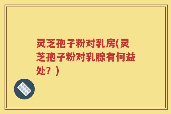 灵芝孢子粉对乳房(灵芝孢子粉对乳腺有何益处？)