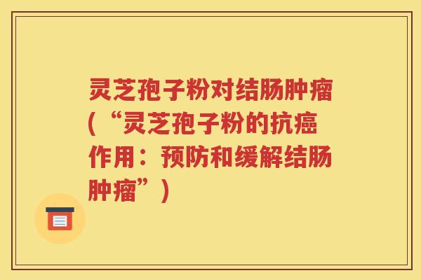 灵芝孢子粉对结肠肿瘤(“灵芝孢子粉的抗癌作用：预防和缓解结肠肿瘤”)