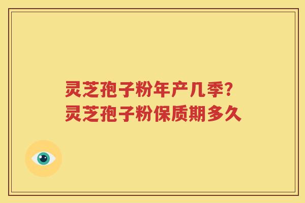 灵芝孢子粉年产几季？灵芝孢子粉保质期多久