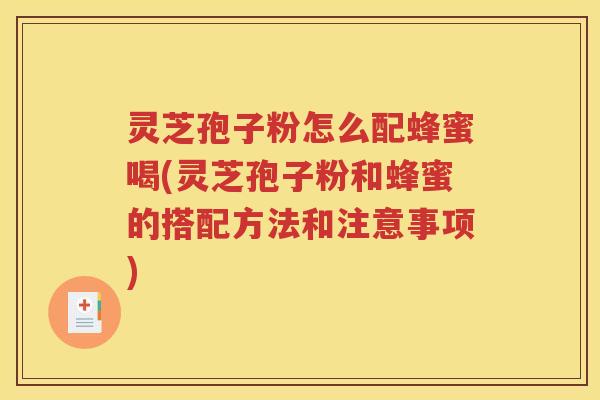 灵芝孢子粉怎么配蜂蜜喝(灵芝孢子粉和蜂蜜的搭配方法和注意事项)