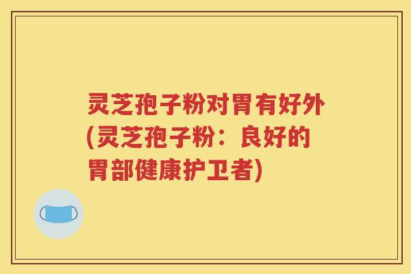 灵芝孢子粉对胃有好外(灵芝孢子粉：良好的胃部健康护卫者)
