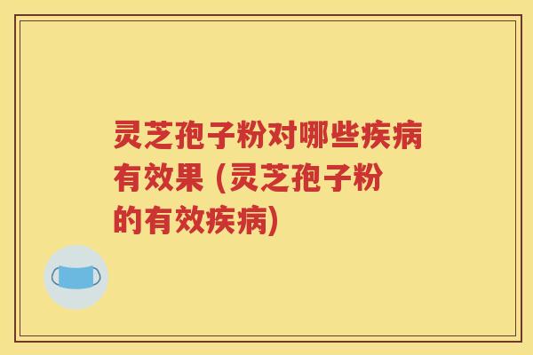 灵芝孢子粉对哪些疾病有效果 (灵芝孢子粉的有效疾病)
