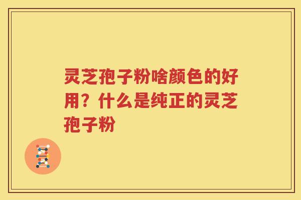 灵芝孢子粉啥颜色的好用？什么是纯正的灵芝孢子粉