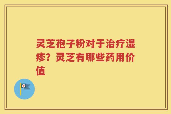 灵芝孢子粉对于治疗湿疹？灵芝有哪些药用价值