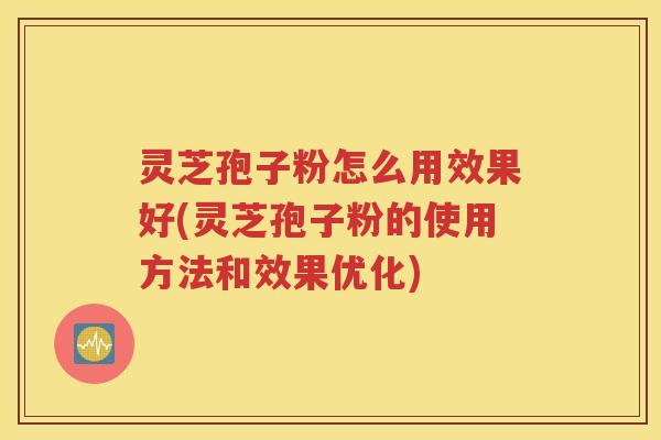 灵芝孢子粉怎么用效果好(灵芝孢子粉的使用方法和效果优化)