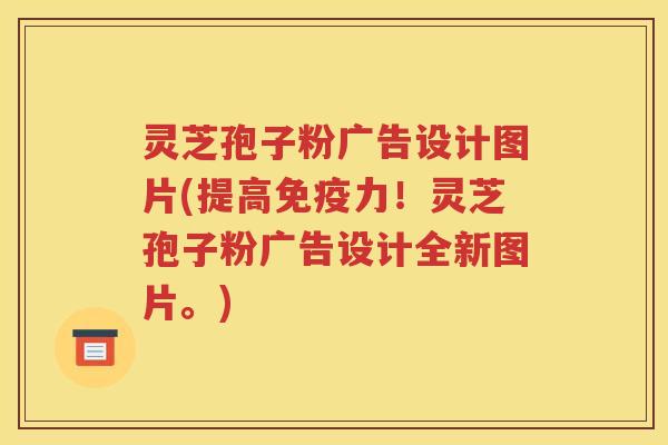 灵芝孢子粉广告设计图片(提高免疫力！灵芝孢子粉广告设计全新图片。)