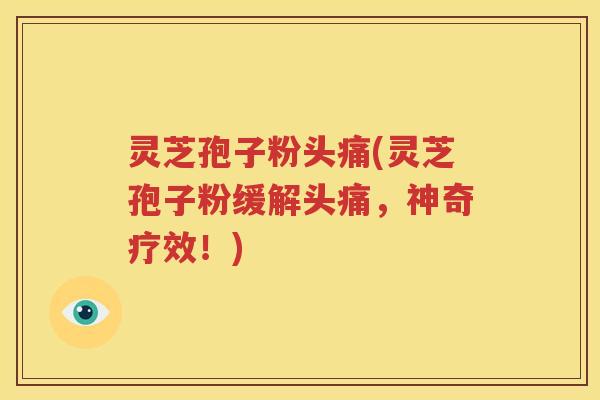 灵芝孢子粉头痛(灵芝孢子粉缓解头痛，神奇疗效！)