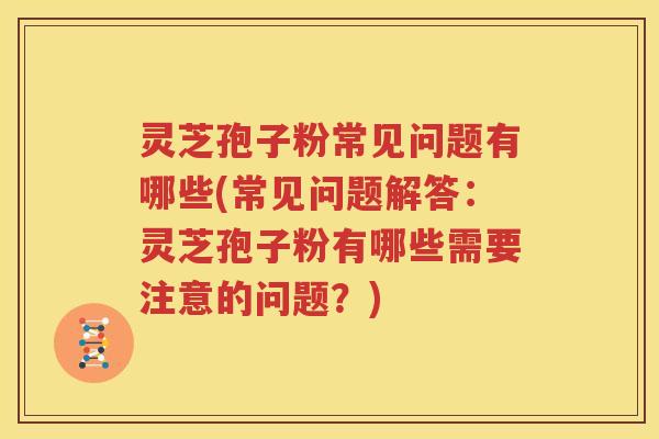 灵芝孢子粉常见问题有哪些(常见问题解答：灵芝孢子粉有哪些需要注意的问题？)