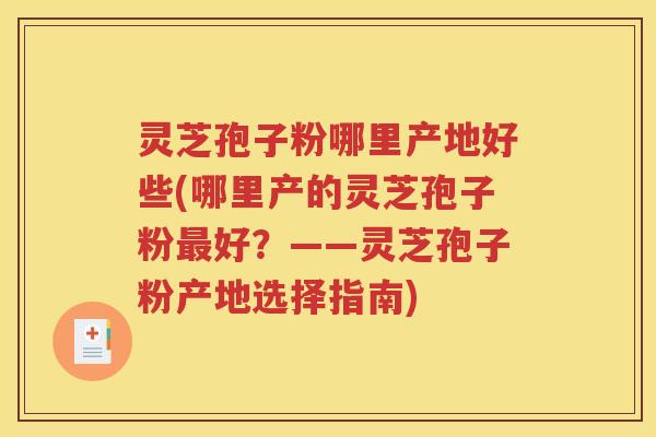 灵芝孢子粉哪里产地好些(哪里产的灵芝孢子粉最好？——灵芝孢子粉产地选择指南)