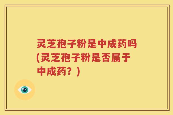 灵芝孢子粉是中成药吗(灵芝孢子粉是否属于中成药？)