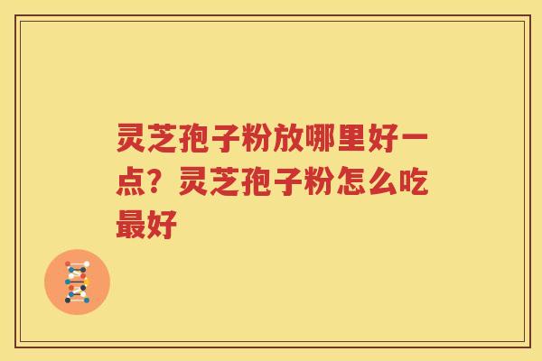灵芝孢子粉放哪里好一点？灵芝孢子粉怎么吃最好