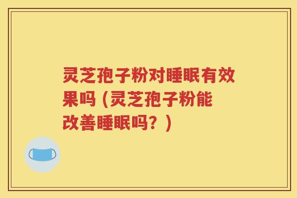 灵芝孢子粉对睡眠有效果吗 (灵芝孢子粉能改善睡眠吗？)