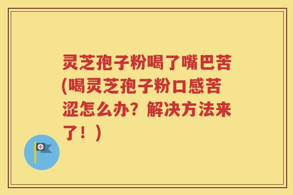 灵芝孢子粉喝了嘴巴苦(喝灵芝孢子粉口感苦涩怎么办？解决方法来了！)