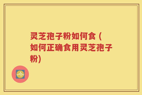 灵芝孢子粉如何食 (如何正确食用灵芝孢子粉)