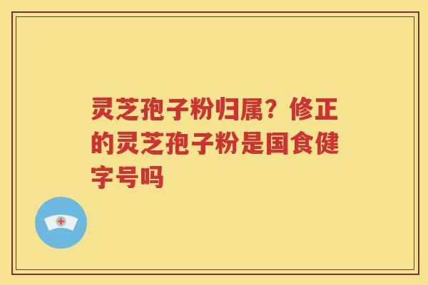 灵芝孢子粉归属？修正的灵芝孢子粉是国食健字号吗