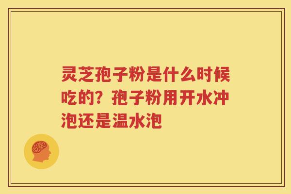 灵芝孢子粉是什么时候吃的？孢子粉用开水冲泡还是温水泡