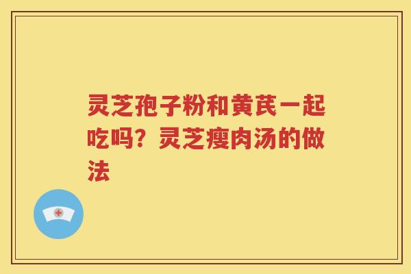 灵芝孢子粉和黄芪一起吃吗？灵芝瘦肉汤的做法