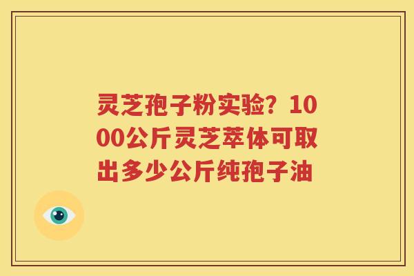 灵芝孢子粉实验？1000公斤灵芝萃体可取出多少公斤纯孢子油