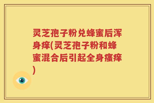 灵芝孢子粉兑蜂蜜后浑身痒(灵芝孢子粉和蜂蜜混合后引起全身瘙痒)