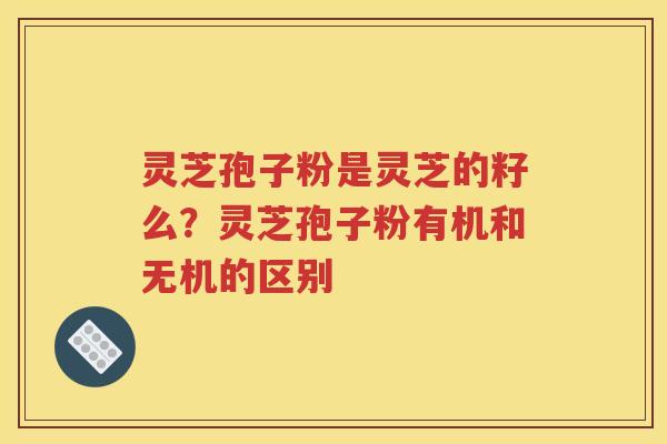 灵芝孢子粉是灵芝的籽么？灵芝孢子粉有机和无机的区别