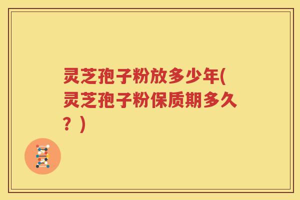 灵芝孢子粉放多少年(灵芝孢子粉保质期多久？)