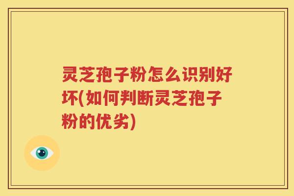 灵芝孢子粉怎么识别好坏(如何判断灵芝孢子粉的优劣)