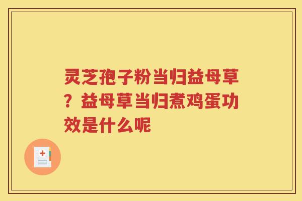 灵芝孢子粉当归益母草？益母草当归煮鸡蛋功效是什么呢