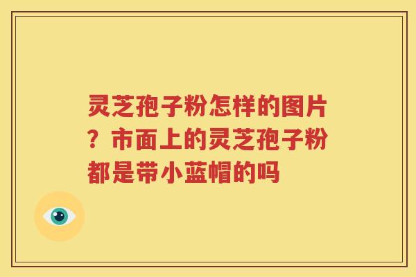 灵芝孢子粉怎样的图片？市面上的灵芝孢子粉都是带小蓝帽的吗
