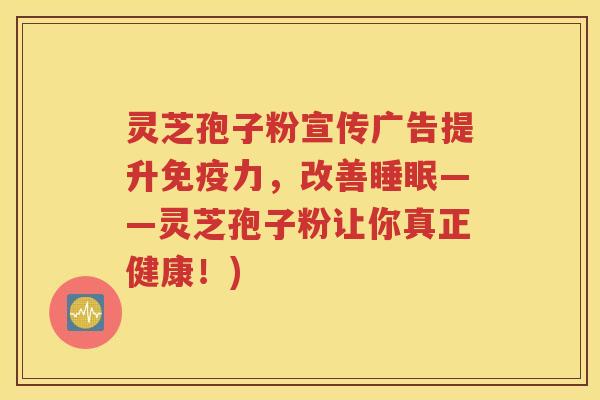 灵芝孢子粉宣传广告提升免疫力，改善睡眠——灵芝孢子粉让你真正健康！)