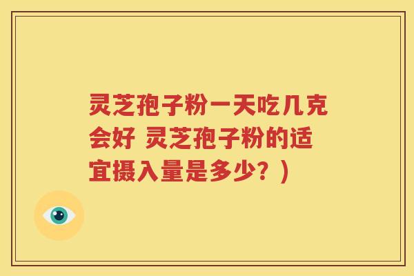 灵芝孢子粉一天吃几克会好 灵芝孢子粉的适宜摄入量是多少？)