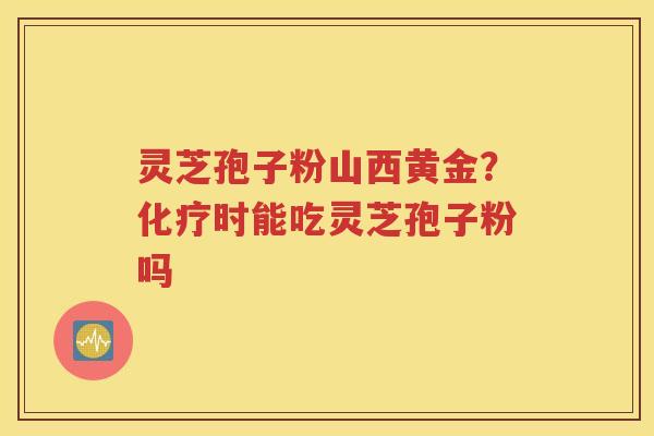 灵芝孢子粉山西黄金？化疗时能吃灵芝孢子粉吗