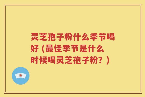 灵芝孢子粉什么季节喝好 (最佳季节是什么时候喝灵芝孢子粉？)