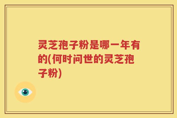 灵芝孢子粉是哪一年有的(何时问世的灵芝孢子粉)