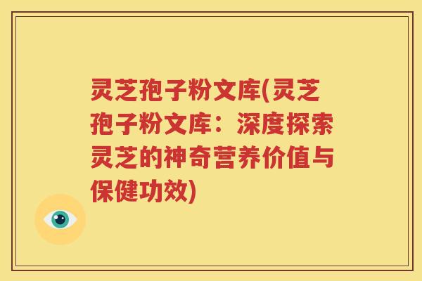 灵芝孢子粉文库(灵芝孢子粉文库：深度探索灵芝的神奇营养价值与保健功效)