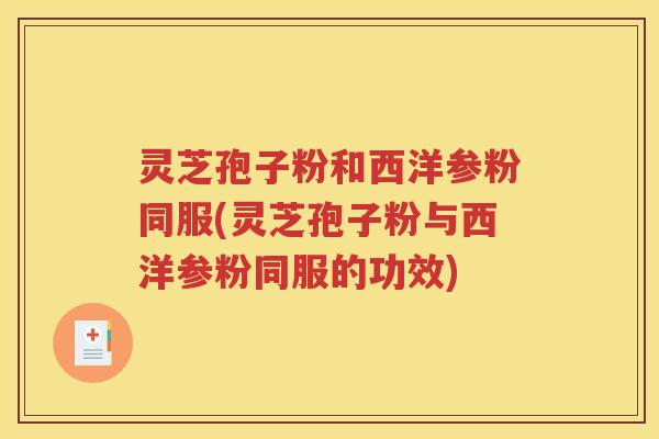 灵芝孢子粉和西洋参粉同服(灵芝孢子粉与西洋参粉同服的功效)