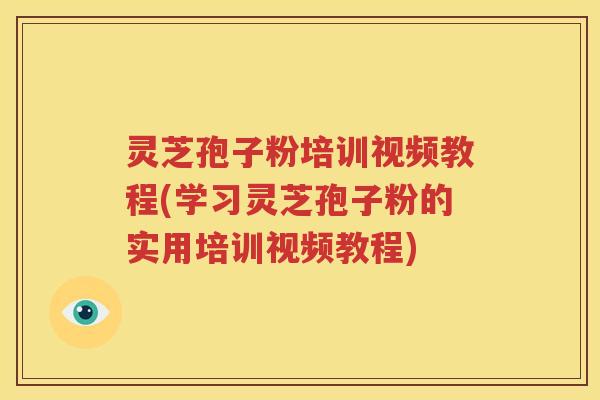 灵芝孢子粉培训视频教程(学习灵芝孢子粉的实用培训视频教程)