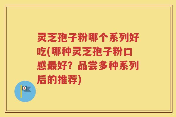灵芝孢子粉哪个系列好吃(哪种灵芝孢子粉口感最好？品尝多种系列后的推荐)