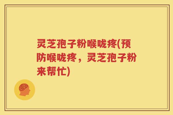 灵芝孢子粉喉咙疼(预防喉咙疼，灵芝孢子粉来帮忙)